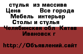 стулья  из массива › Цена ­ 800 - Все города Мебель, интерьер » Столы и стулья   . Челябинская обл.,Катав-Ивановск г.